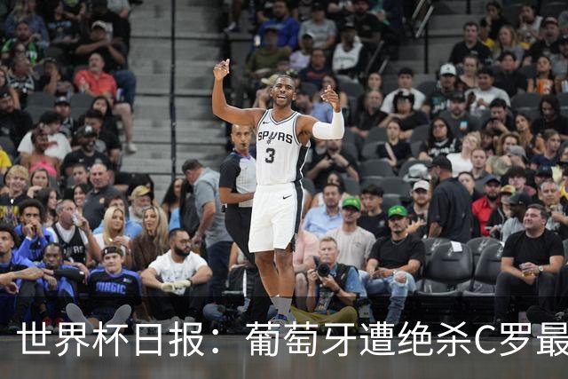 世界杯日报：葡萄牙遭绝杀C罗最后一舞 多国效仿美国上诉红黄牌