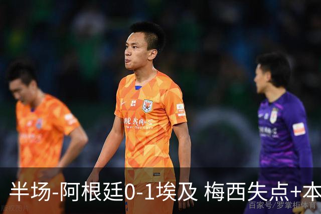 半场-阿根廷0-1埃及 梅西失点+本届两度失点+中柱易卜拉欣破门