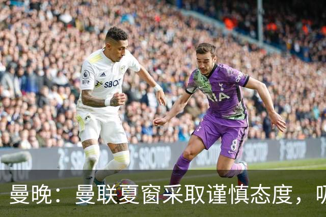 曼晚：曼联夏窗采取谨慎态度，吸取安东尼、霍伊伦等人的教训