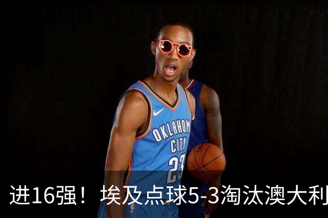 进16强！埃及点球5-3淘汰澳大利亚 哈尼乌龙 本届13粒乌龙破纪录