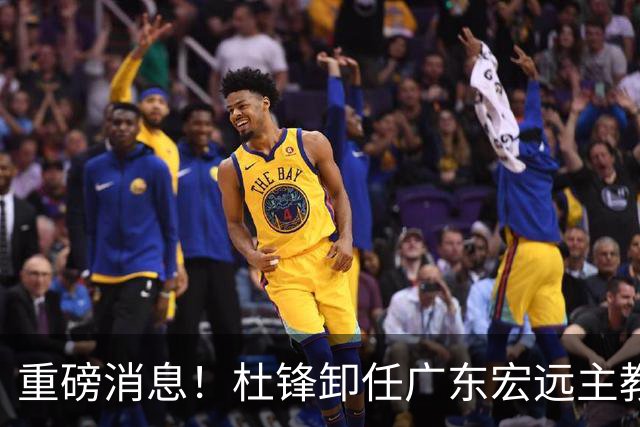 重磅消息！杜锋卸任广东宏远主教练，后续变化值得关注